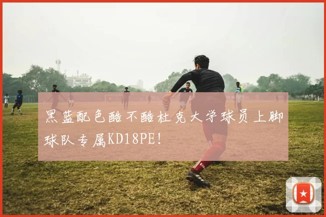 黑蓝配色酷不酷杜克大学球员上脚球队专属KD18PE！