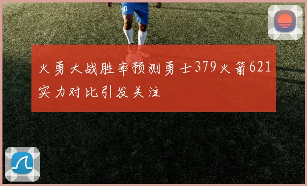 火勇大战胜率预测勇士379火箭621实力对比引发关注