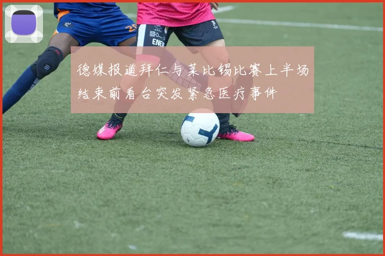 德媒报道拜仁与莱比锡比赛上半场结束前看台突发紧急医疗事件