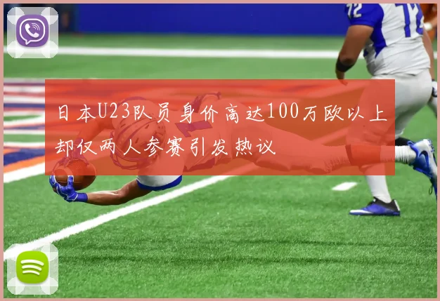日本U23队员身价高达100万欧以上却仅两人参赛引发热议