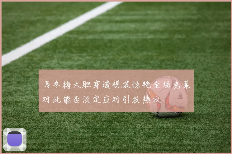 马冬梅大胆穿透视装惊艳全场克莱对此能否淡定应对引发热议