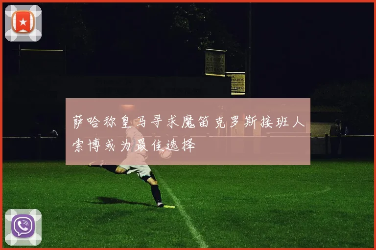 萨哈称皇马寻求魔笛克罗斯接班人索博或为最佳选择