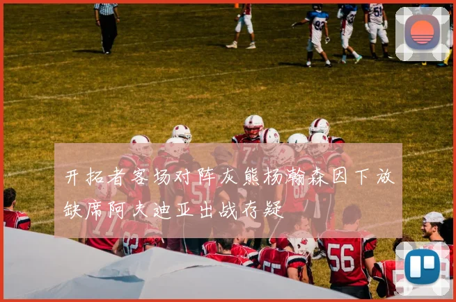 开拓者客场对阵灰熊杨瀚森因下放缺席阿夫迪亚出战存疑