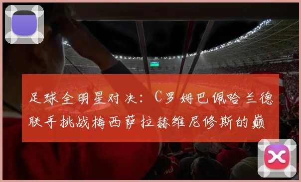 足球全明星对决：C罗姆巴佩哈兰德联手挑战梅西萨拉赫维尼修斯的巅峰之战