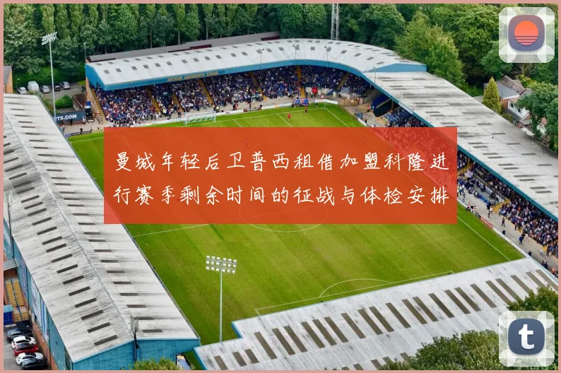 曼城年轻后卫普西租借加盟科隆进行赛季剩余时间的征战与体检安排