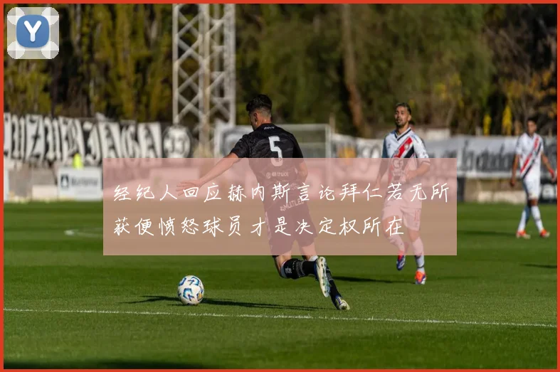 经纪人回应赫内斯言论拜仁若无所获便愤怒球员才是决定权所在