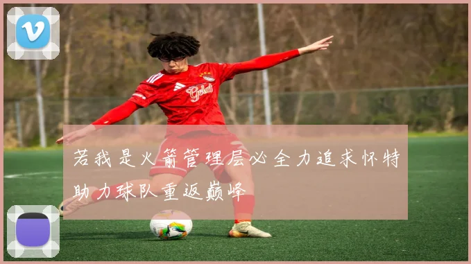 若我是火箭管理层必全力追求怀特助力球队重返巅峰