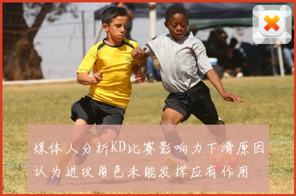 媒体人分析KD比赛影响力下滑原因认为进攻角色未能发挥应有作用