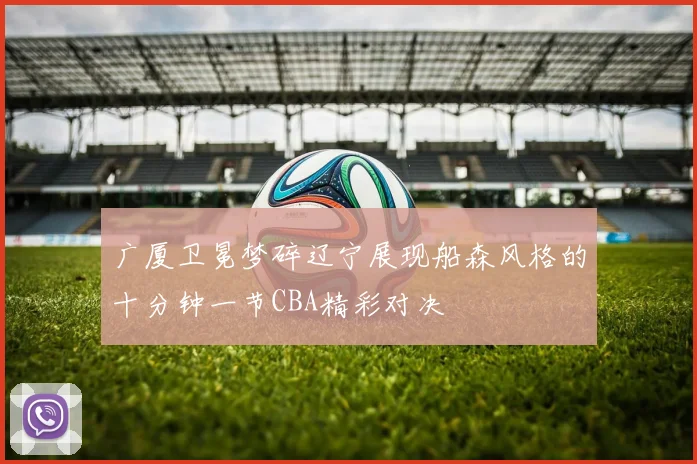 广厦卫冕梦碎辽宁展现船森风格的十分钟一节CBA精彩对决