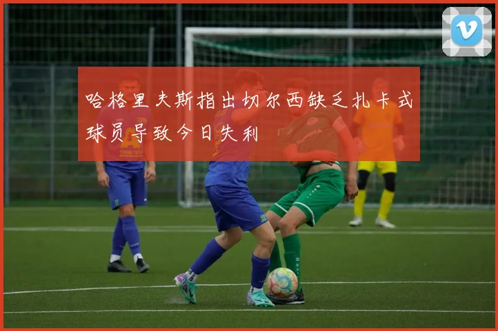 哈格里夫斯指出切尔西缺乏扎卡式球员导致今日失利