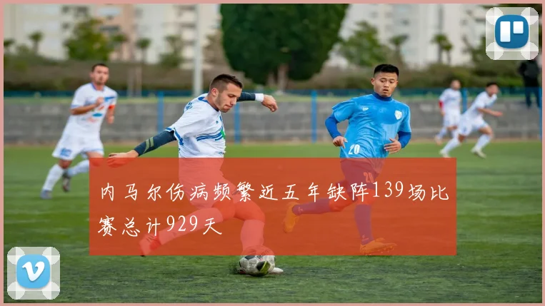 内马尔伤病频繁近五年缺阵139场比赛总计929天