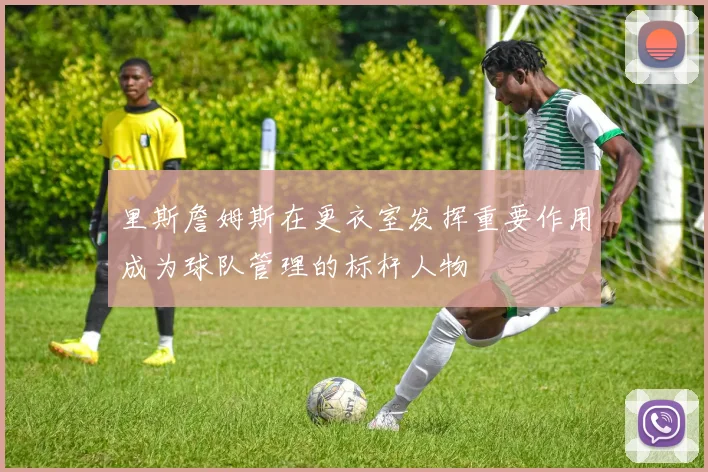 里斯詹姆斯在更衣室发挥重要作用成为球队管理的标杆人物
