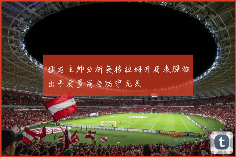 猛龙主帅分析英格拉姆开局表现称出手质量高与防守无关
