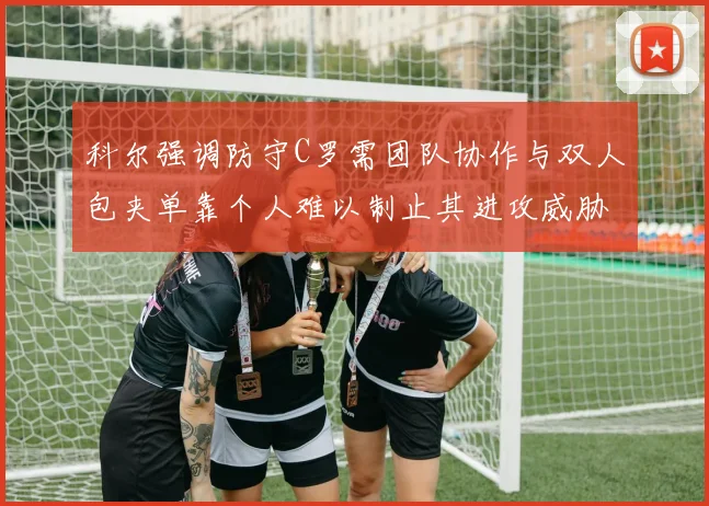 科尔强调防守C罗需团队协作与双人包夹单靠个人难以制止其进攻威胁