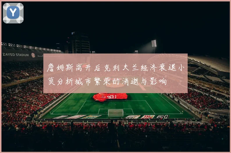 詹姆斯离开后克利夫兰经济衰退小莫分析城市繁荣的消逝与影响