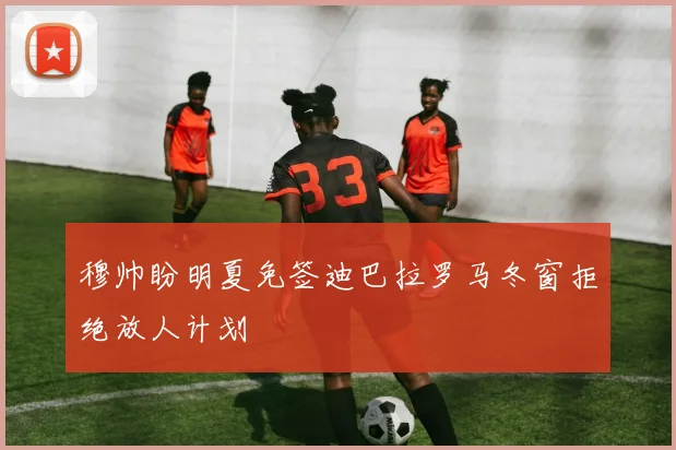 穆帅盼明夏免签迪巴拉罗马冬窗拒绝放人计划
