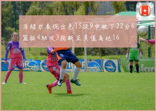 马绍尔表现出色15投9中砍下22分6篮板4助攻3抢断正负值高达16
