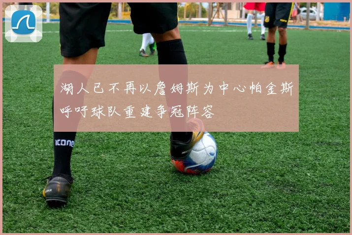 湖人已不再以詹姆斯为中心帕金斯呼吁球队重建争冠阵容