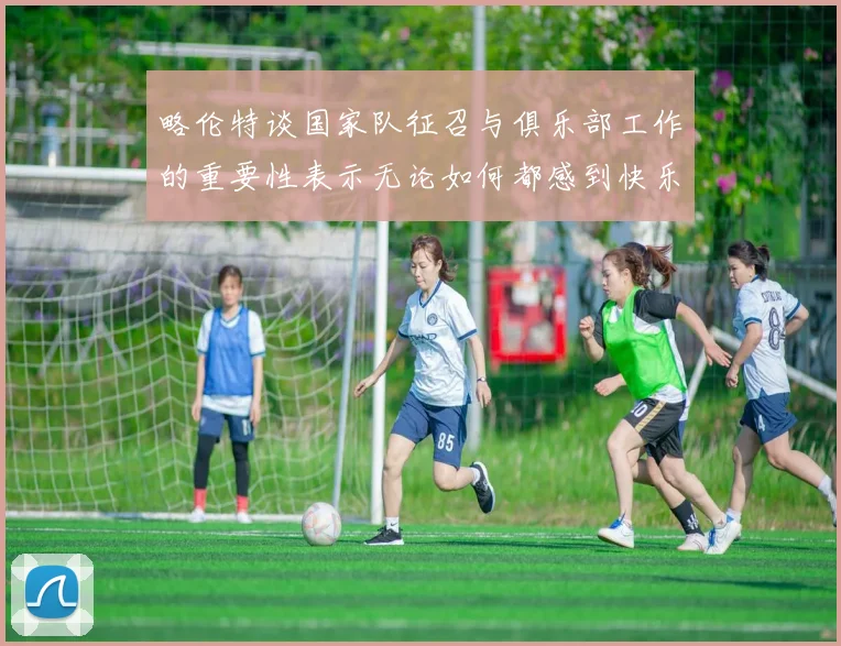 略伦特谈国家队征召与俱乐部工作的重要性表示无论如何都感到快乐