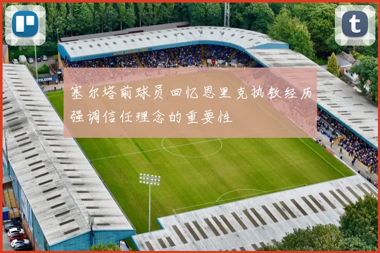塞尔塔前球员回忆恩里克执教经历强调信任理念的重要性