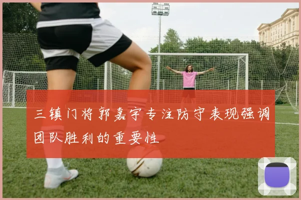 三镇门将郭嘉宇专注防守表现强调团队胜利的重要性