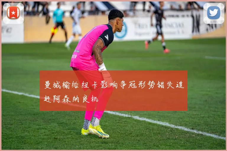 曼城输给纽卡影响争冠形势错失追赶阿森纳良机