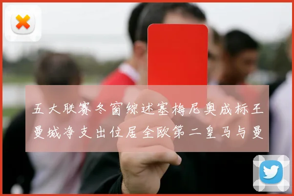 五大联赛冬窗综述塞梅尼奥成标王曼城净支出位居全欧第二皇马与曼联均未投入