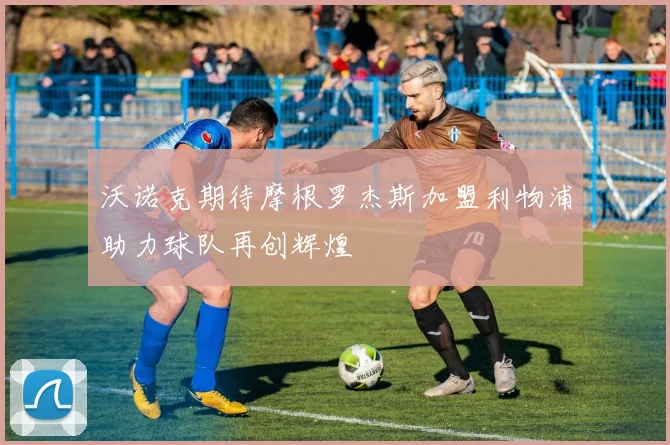 沃诺克期待摩根罗杰斯加盟利物浦助力球队再创辉煌