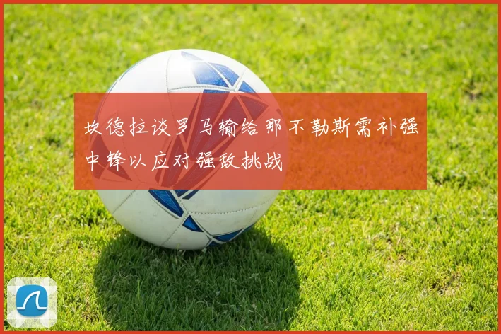 坎德拉谈罗马输给那不勒斯需补强中锋以应对强敌挑战