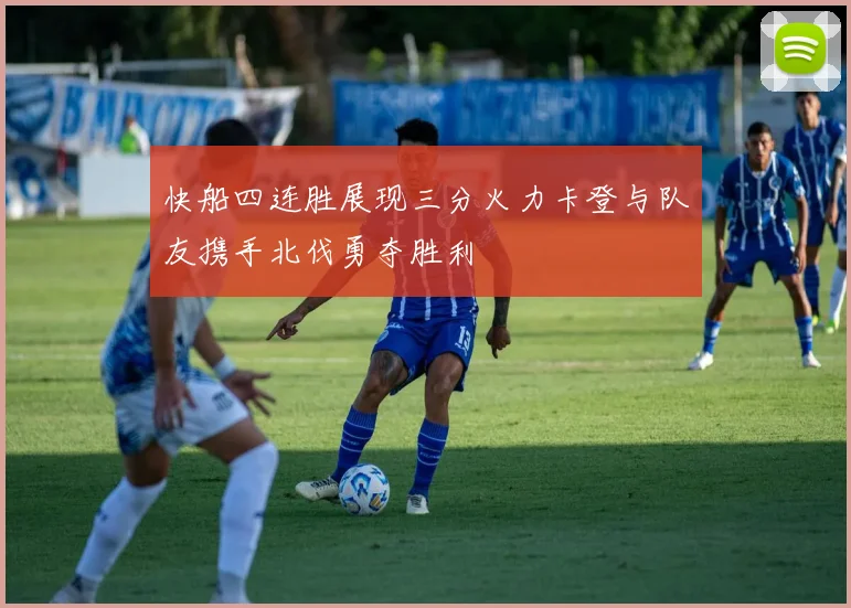 快船四连胜展现三分火力卡登与队友携手北伐勇夺胜利
