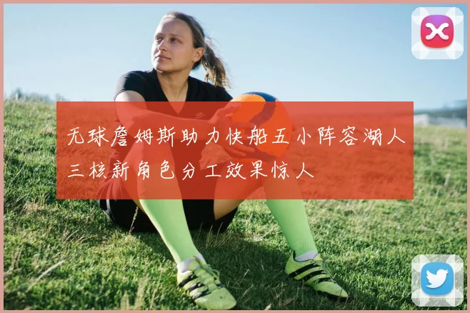 无球詹姆斯助力快船五小阵容湖人三核新角色分工效果惊人