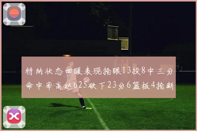 特纳状态回暖表现抢眼13投8中三分命中率高达625砍下23分6篮板4抢断1盖帽