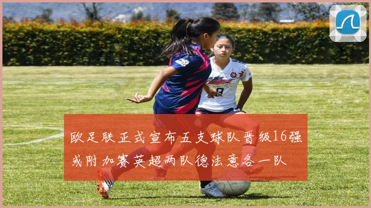 欧足联正式宣布五支球队晋级16强或附加赛英超两队德法意各一队
