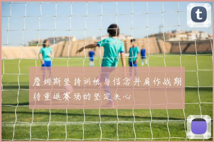 詹姆斯坚持训练与信念并肩作战期待重返赛场的坚定决心