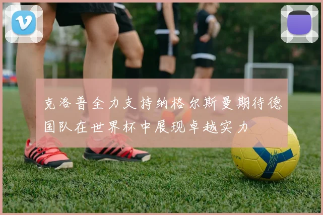 克洛普全力支持纳格尔斯曼期待德国队在世界杯中展现卓越实力