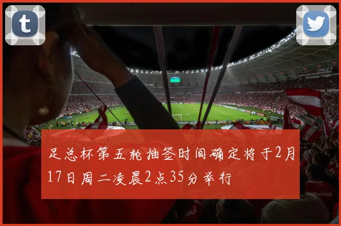 足总杯第五轮抽签时间确定将于2月17日周二凌晨2点35分举行