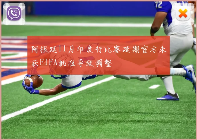 阿根廷11月印度行比赛延期官方未获FIFA批准导致调整