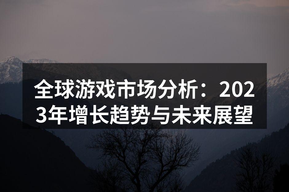 全球游戏市场分析：2023年增长趋势与未